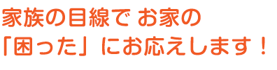 家族の目線でお家の困ったにお応えします